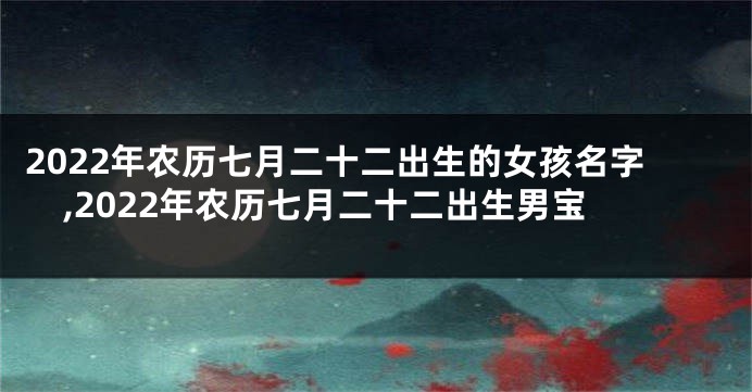 2022年农历七月二十二出生的女孩名字,2022年农历七月二十二出生男宝