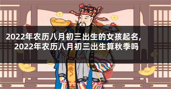 2022年农历八月初三出生的女孩起名,2022年农历八月初三出生算秋季吗