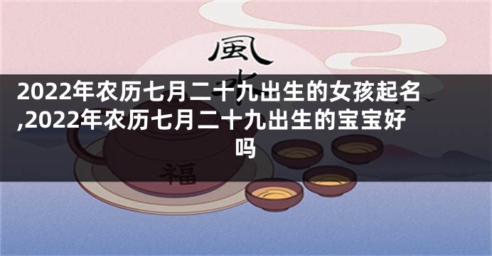 2022年农历七月二十九出生的女孩起名,2022年农历七月二十九出生的宝宝好吗