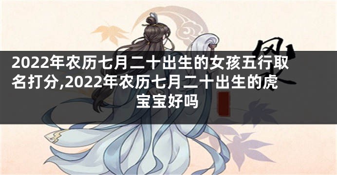 2022年农历七月二十出生的女孩五行取名打分,2022年农历七月二十出生的虎宝宝好吗