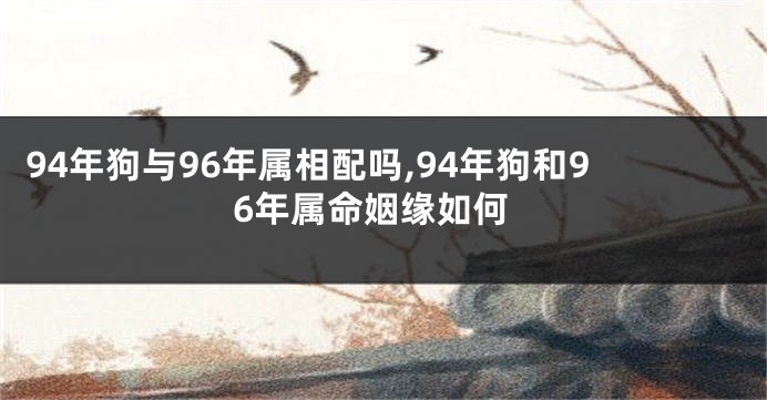 94年狗与96年属相配吗,94年狗和96年属命姻缘如何