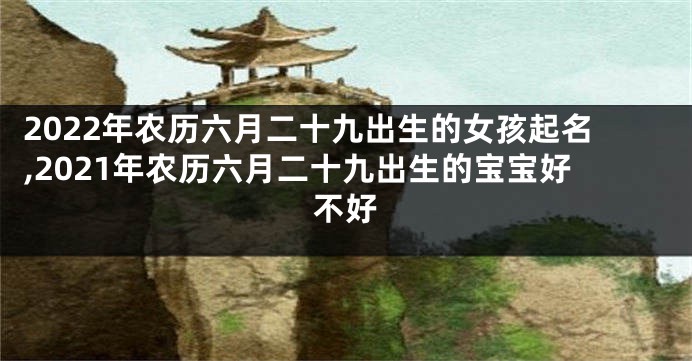 2022年农历六月二十九出生的女孩起名,2021年农历六月二十九出生的宝宝好不好