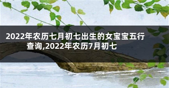 2022年农历七月初七出生的女宝宝五行查询,2022年农历7月初七