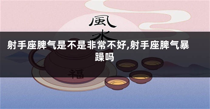 射手座脾气是不是非常不好,射手座脾气暴躁吗