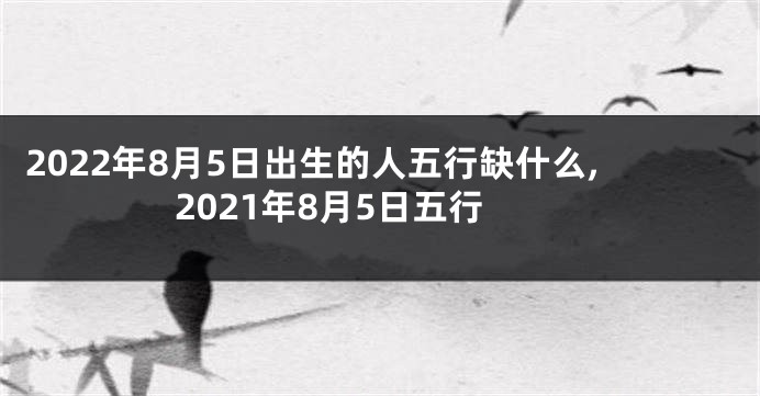 2022年8月5日出生的人五行缺什么,2021年8月5日五行
