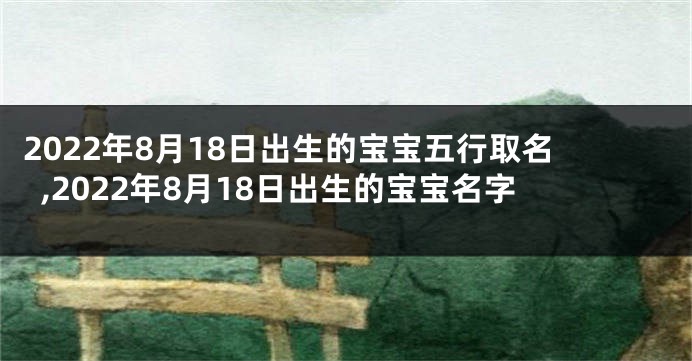 2022年8月18日出生的宝宝五行取名,2022年8月18日出生的宝宝名字