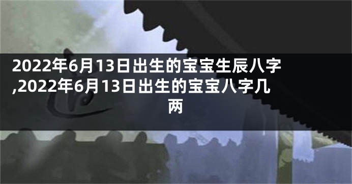 2022年6月13日出生的宝宝生辰八字,2022年6月13日出生的宝宝八字几两