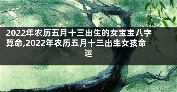 2022年农历五月十三出生的女宝宝八字算命,2022年农历五月十三出生女孩命运