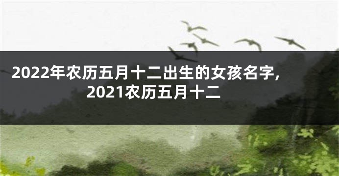 2022年农历五月十二出生的女孩名字,2021农历五月十二