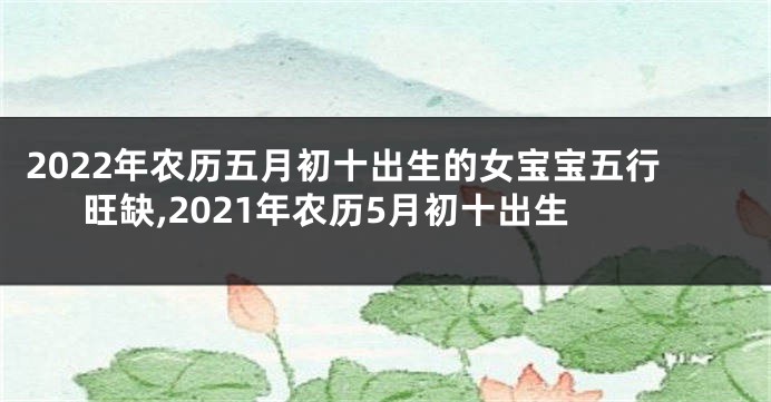 2022年农历五月初十出生的女宝宝五行旺缺,2021年农历5月初十出生