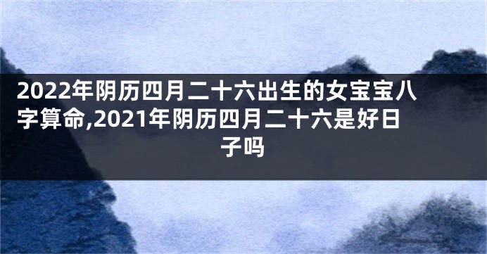 2022年阴历四月二十六出生的女宝宝八字算命,2021年阴历四月二十六是好日子吗