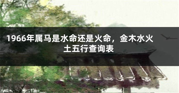1966年属马是水命还是火命,金木水火土五行查询表