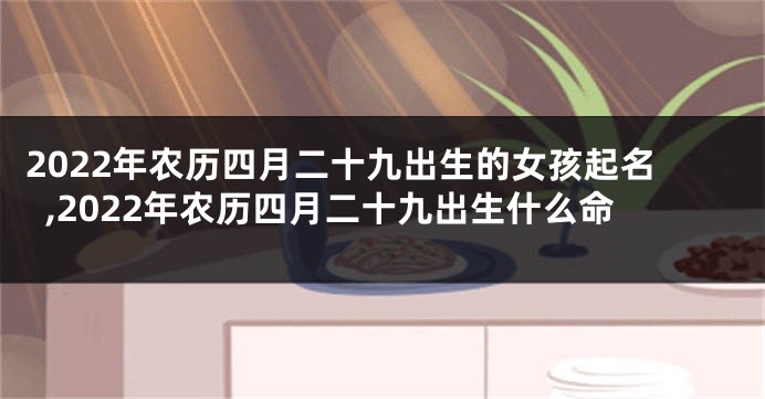 2022年农历四月二十九出生的女孩起名,2022年农历四月二十九出生什么命