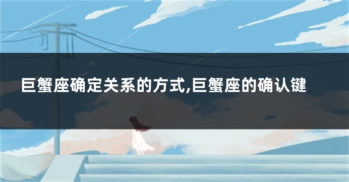巨蟹座确定关系的方式,巨蟹座的确认键