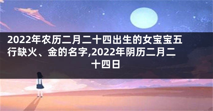 2022年农历二月二十四出生的女宝宝五行缺火、金的名字,2022年阴历二月二十四日