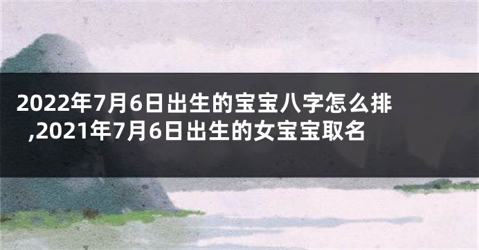 2022年7月6日出生的宝宝八字怎么排,2021年7月6日出生的女宝宝取名