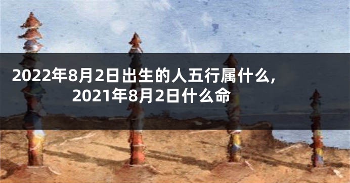 2022年8月2日出生的人五行属什么,2021年8月2日什么命