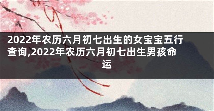 2022年农历六月初七出生的女宝宝五行查询,2022年农历六月初七出生男孩命运