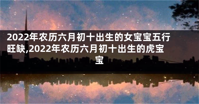 2022年农历六月初十出生的女宝宝五行旺缺,2022年农历六月初十出生的虎宝宝