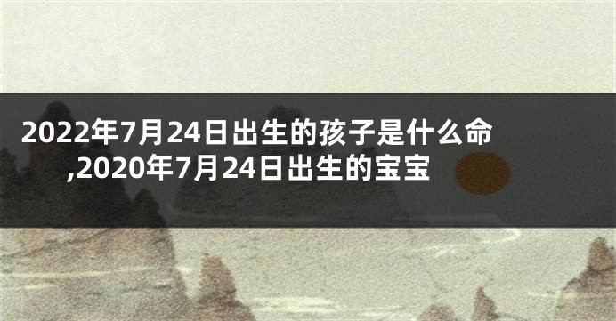 2022年7月24日出生的孩子是什么命,2020年7月24日出生的宝宝