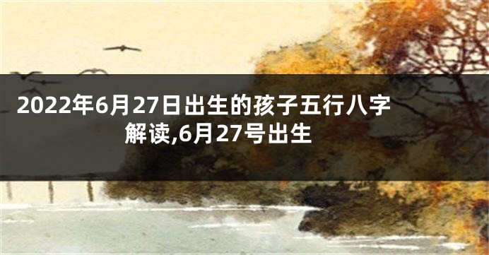 2022年6月27日出生的孩子五行八字解读,6月27号出生