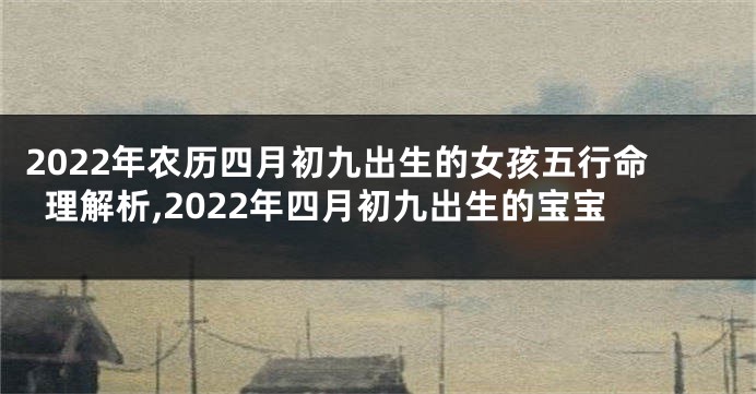 2022年农历四月初九出生的女孩五行命理解析,2022年四月初九出生的宝宝