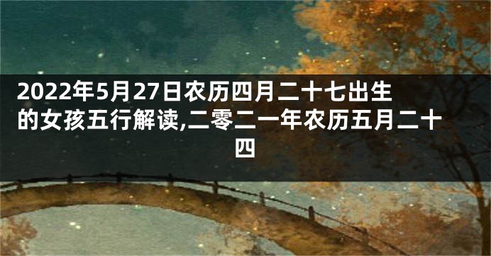 2022年5月27日农历四月二十七出生的女孩五行解读,二零二一年农历五月二十四