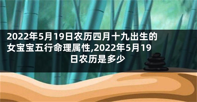 2022年5月19日农历四月十九出生的女宝宝五行命理属性,2022年5月19日农历是多少