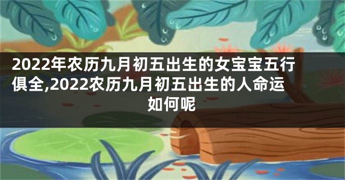 2022年农历九月初五出生的女宝宝五行俱全,2022农历九月初五出生的人命运如何呢