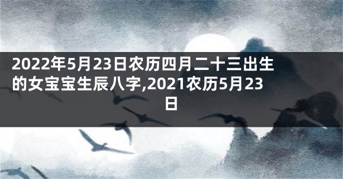2022年5月23日农历四月二十三出生的女宝宝生辰八字,2021农历5月23日