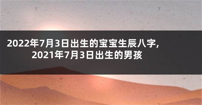 2022年7月3日出生的宝宝生辰八字,2021年7月3日出生的男孩