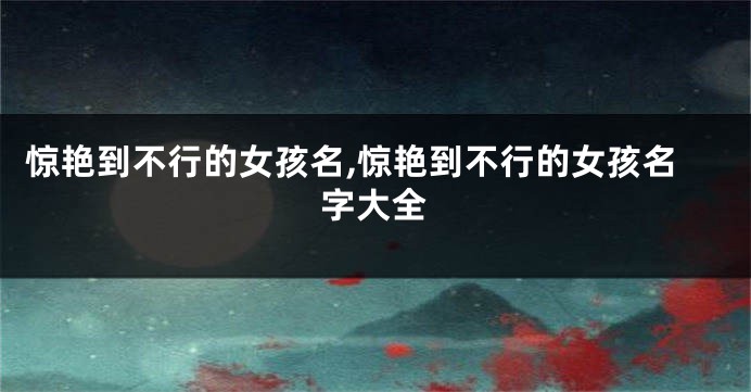 惊艳到不行的女孩名,惊艳到不行的女孩名字大全