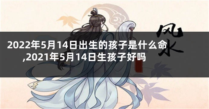 2022年5月14日出生的孩子是什么命,2021年5月14日生孩子好吗