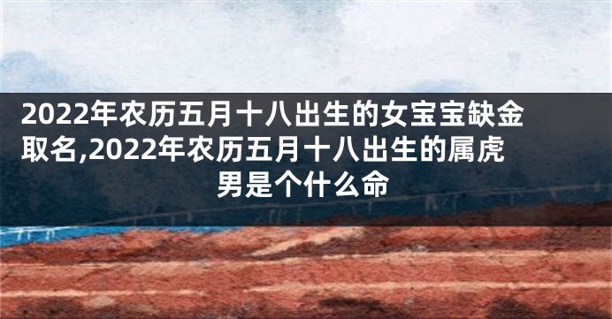 2022年农历五月十八出生的女宝宝缺金取名,2022年农历五月十八出生的属虎男是个什么命
