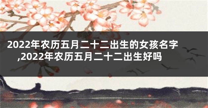 2022年农历五月二十二出生的女孩名字,2022年农历五月二十二出生好吗