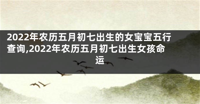 2022年农历五月初七出生的女宝宝五行查询,2022年农历五月初七出生女孩命运
