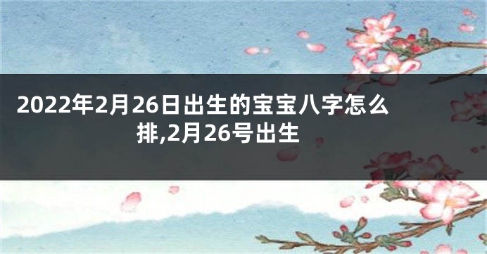 2022年2月26日出生的宝宝八字怎么排,2月26号出生