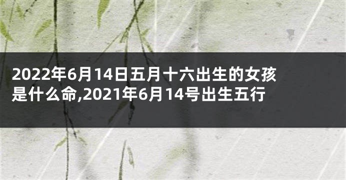 2022年6月14日五月十六出生的女孩是什么命,2021年6月14号出生五行
