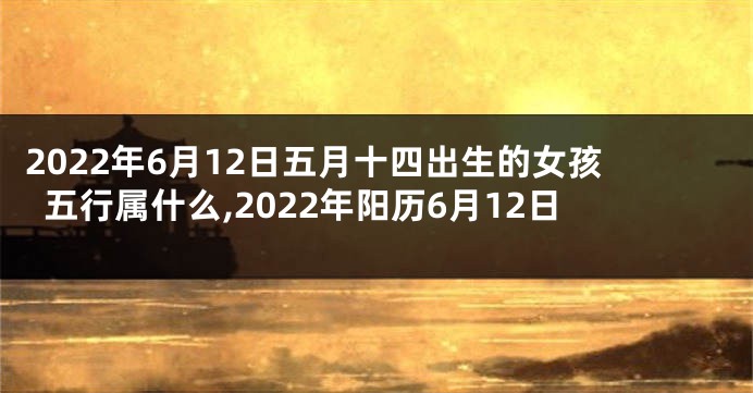 2022年6月12日五月十四出生的女孩五行属什么,2022年阳历6月12日