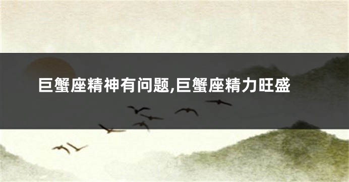 巨蟹座精神有问题,巨蟹座精力旺盛