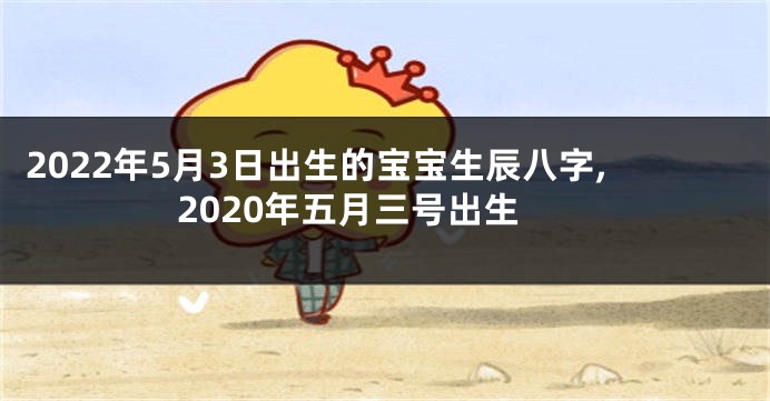 2022年5月3日出生的宝宝生辰八字,2020年五月三号出生