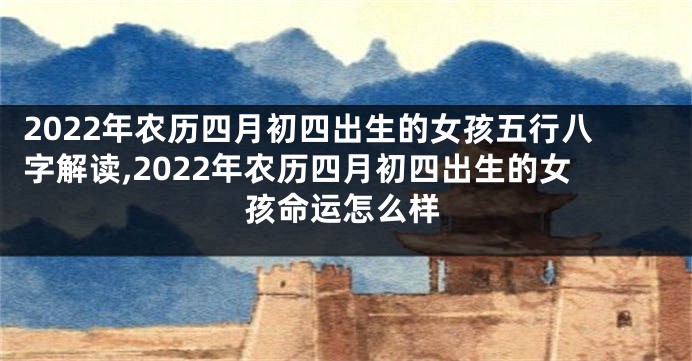 2022年农历四月初四出生的女孩五行八字解读,2022年农历四月初四出生的女孩命运怎么样