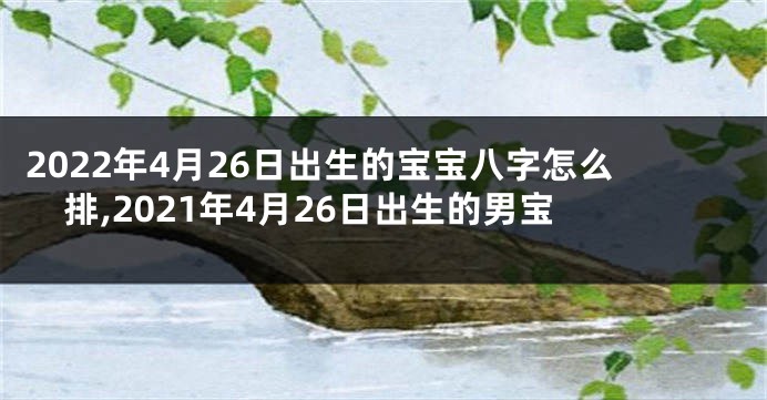 2022年4月26日出生的宝宝八字怎么排,2021年4月26日出生的男宝
