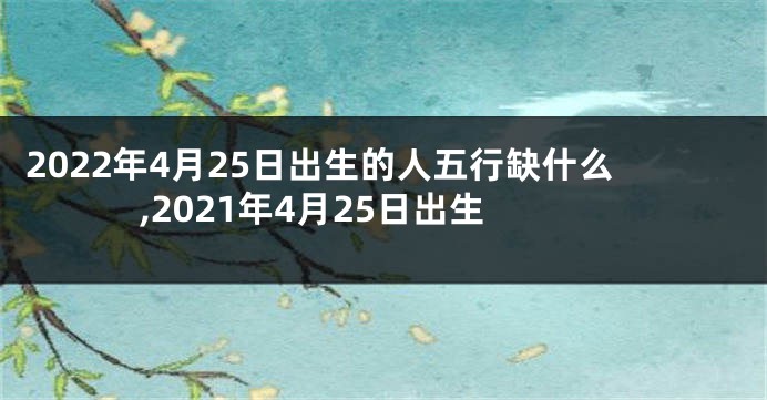 2022年4月25日出生的人五行缺什么,2021年4月25日出生