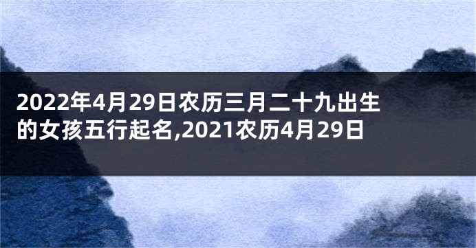 2022年4月29日农历三月二十九出生的女孩五行起名,2021农历4月29日
