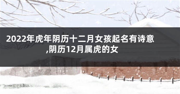 2022年虎年阴历十二月女孩起名有诗意,阴历12月属虎的女