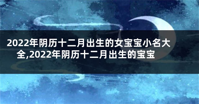 2022年阴历十二月出生的女宝宝小名大全,2022年阴历十二月出生的宝宝