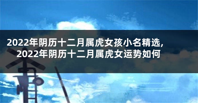 2022年阴历十二月属虎女孩小名精选,2022年阴历十二月属虎女运势如何