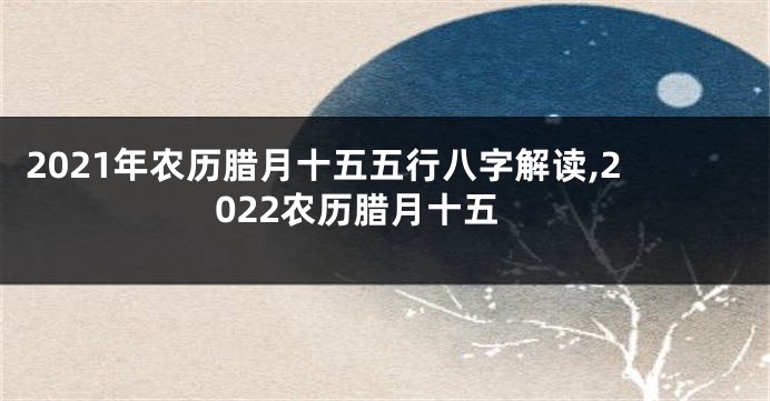 2021年农历腊月十五五行八字解读,2022农历腊月十五