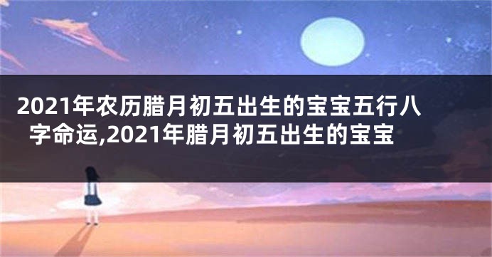 2021年农历腊月初五出生的宝宝五行八字命运,2021年腊月初五出生的宝宝
